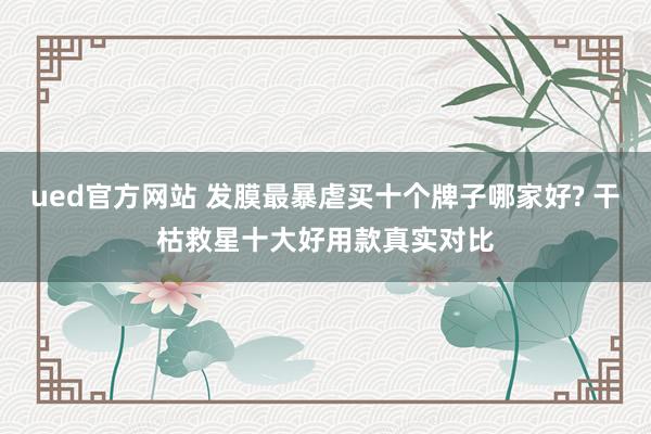 ued官方网站 发膜最暴虐买十个牌子哪家好? 干枯救星十大好用款真实对比