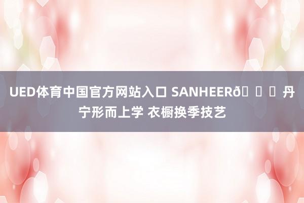 UED体育中国官方网站入口 SANHEER🍃丹宁形而上学 衣橱换季技艺