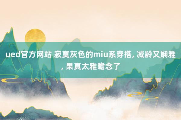 ued官方网站 寂寞灰色的miu系穿搭， 减龄又娴雅，<a href=