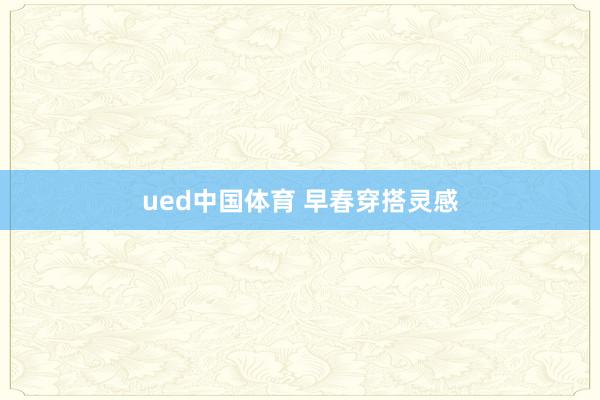 ued中国体育 早春穿搭灵感