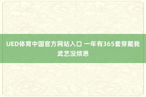 UED体育中国官方网站入口 一年有365套穿戴我武艺没烦懑