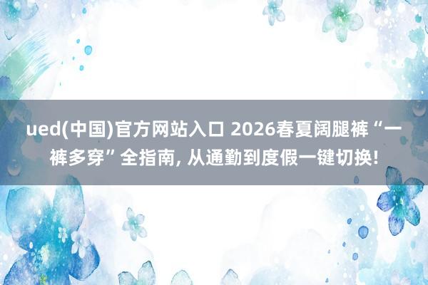 ued(中国)官方网站入口 2026春夏阔腿裤“一裤多穿”全指南， 从通勤到度假一键切换!
