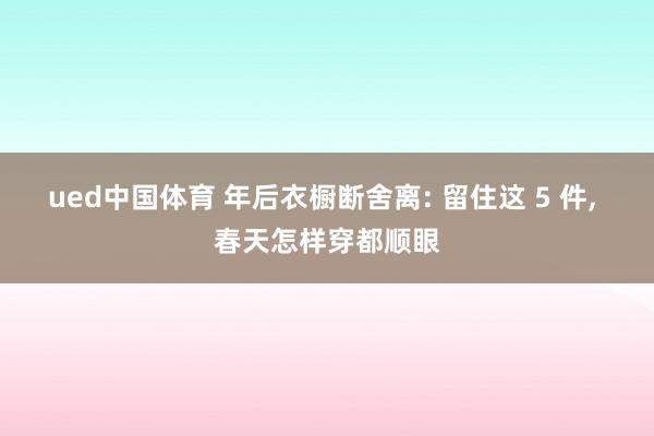 ued中国体育 年后衣橱断舍离: 留住这 5 件， 春天怎样穿都顺眼