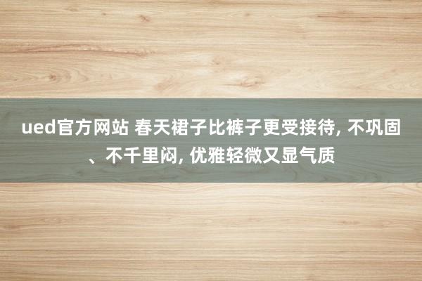 ued官方网站 春天裙子比裤子更受接待， 不巩固、不千里闷， 优雅轻微又显气质