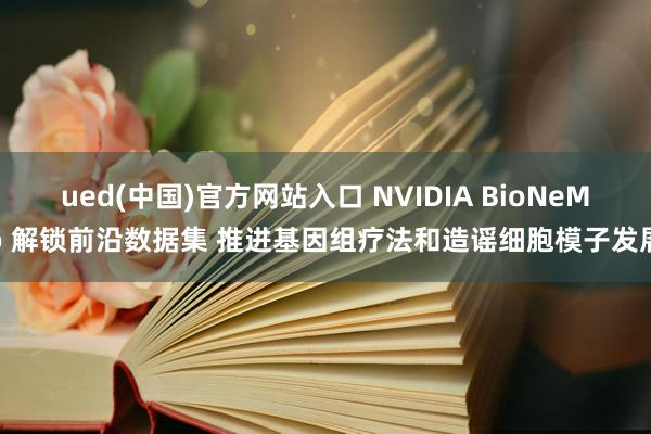 ued(中国)官方网站入口 NVIDIA BioNeMo 解锁前沿数据集 推进基因组疗法和造谣细胞模子发展