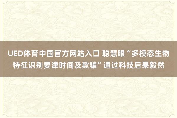 UED体育中国官方网站入口 聪慧眼“多模态生物特征识别要津时间及欺骗”通过科技后果毅然