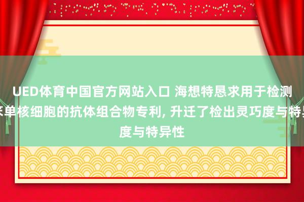UED体育中国官方网站入口 海想特恳求用于检测蠢笨单核细胞的抗体组合物专利， 升迁了检出灵巧度与特异性