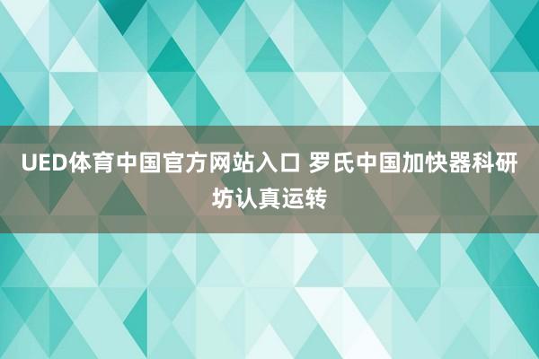 UED体育中国官方网站入口 罗氏中国加快器科研坊认真运转
