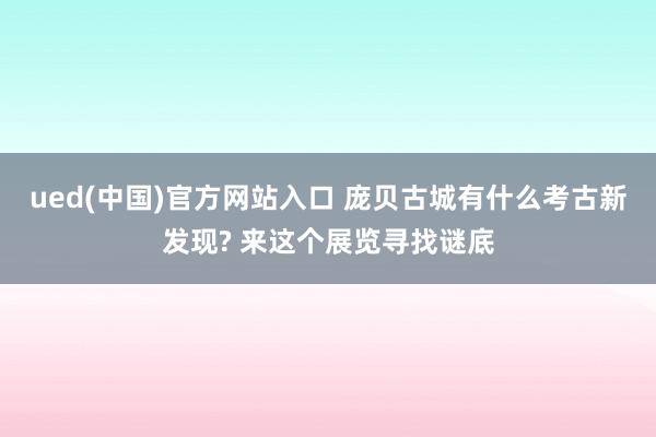 ued(中国)官方网站入口 庞贝古城有什么考古新发现? 来这个展览寻找谜底
