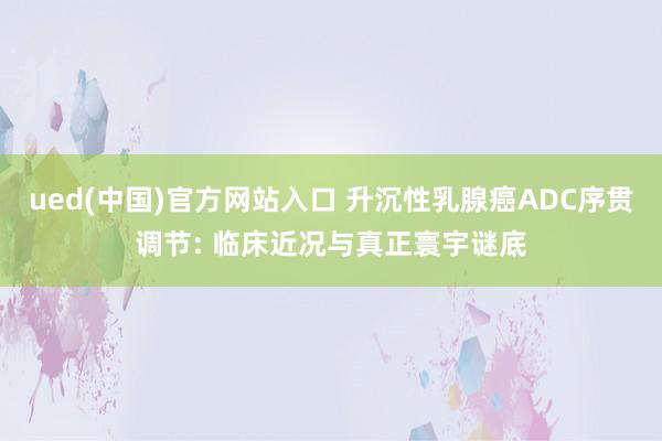 ued(中国)官方网站入口 升沉性乳腺癌ADC序贯调节: 临床近况与真正寰宇谜底