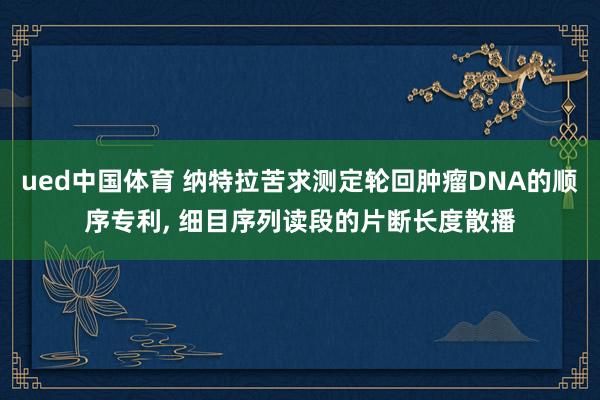 ued中国体育 纳特拉苦求测定轮回肿瘤DNA的顺序专利， 细目序列读段的片断长度散播