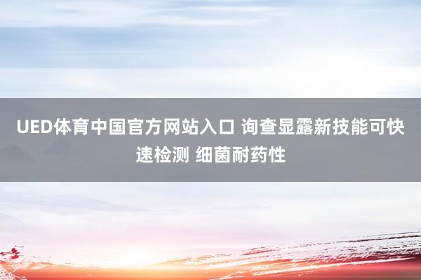 UED体育中国官方网站入口 询查显露新技能可快速检测 细菌耐药性