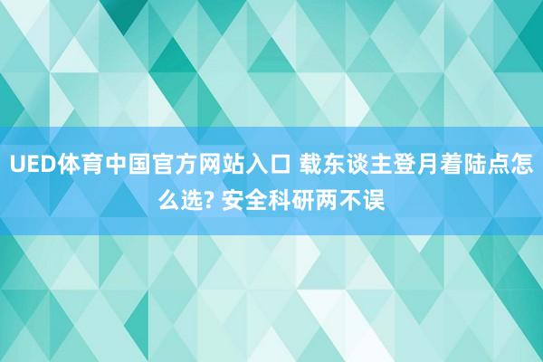 UED体育中国官方网站入口 载东谈主登月着陆点怎么选? 安全科研两不误