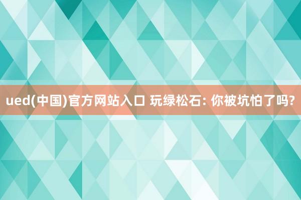 ued(中国)官方网站入口 玩绿松石: 你被坑怕了吗?