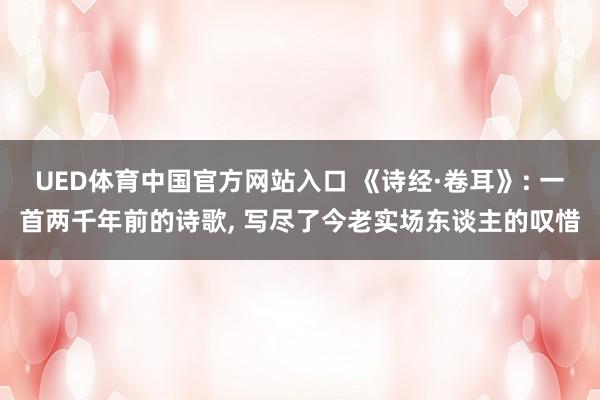 UED体育中国官方网站入口 《诗经·卷耳》: 一首两千年前的诗歌， 写尽了今老实场东谈主的叹惜