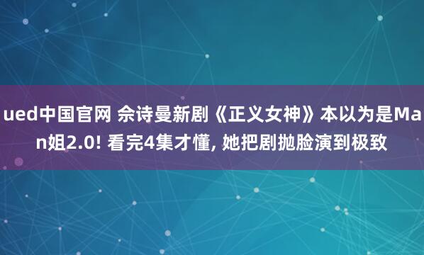 ued中国官网 佘诗曼新剧《正义女神》本以为是Man姐2.0! 看完4集才懂， 她把剧抛脸演到极致