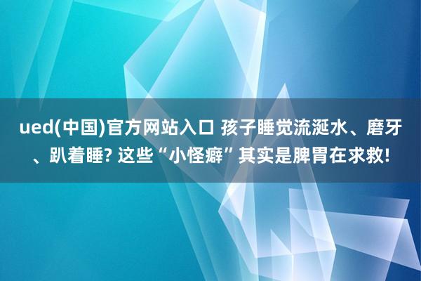 ued(中国)官方网站入口 孩子睡觉流涎水、磨牙、趴着睡? 这些“小怪癖”其实是脾胃在求救!