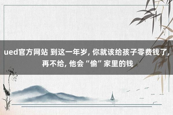 ued官方网站 到这一年岁， 你就该给孩子零费钱了， 再不给， 他会“偷”家里的钱