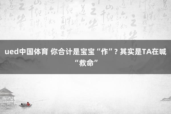 ued中国体育 你合计是宝宝“作”? 其实是TA在喊“救命”