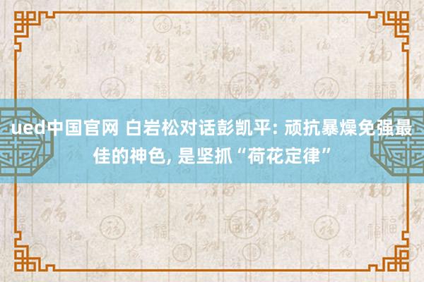ued中国官网 白岩松对话彭凯平: 顽抗暴燥免强最佳的神色， 是坚抓“荷花定律”