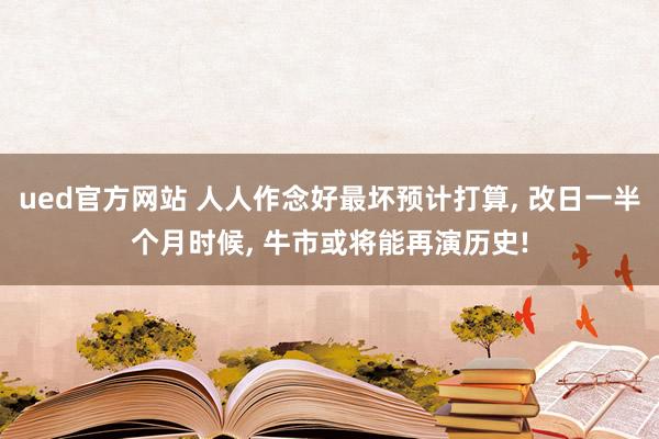 ued官方网站 人人作念好最坏预计打算， 改日一半个月时候， 牛市或将能再演历史!