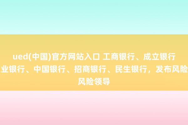 ued(中国)官方网站入口 工商银行、成立银行、农业银行、中国银行、招商银行、民生银行，发布风险领导