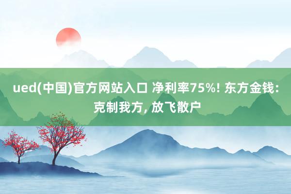 ued(中国)官方网站入口 净利率75%! 东方金钱: 克制我方， 放飞散户