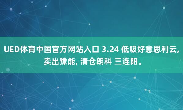 UED体育中国官方网站入口 3.24 低吸好意思利云， 卖出豫能， 清仓朗科 三连阳。