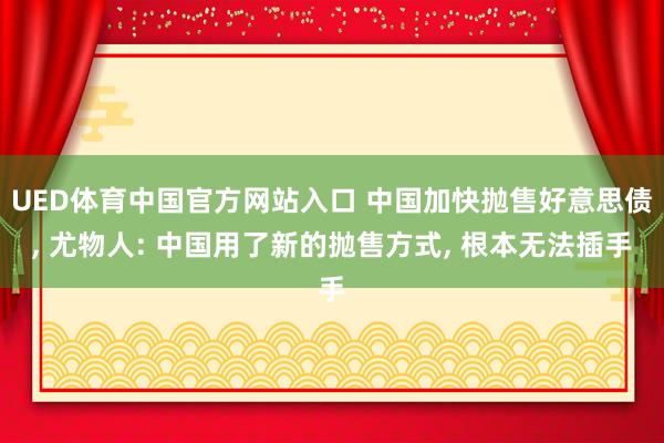 UED体育中国官方网站入口 中国加快抛售好意思债， 尤物人: 中国用了新的抛售方式， 根本无法插手