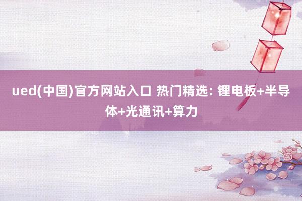 ued(中国)官方网站入口 热门精选: 锂电板+半导体+光通讯+算力