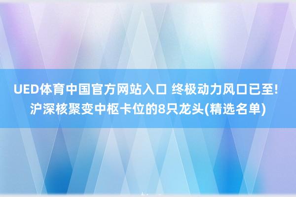 UED体育中国官方网站入口 终极动力风口已至! 沪深核聚变中枢卡位的8只龙头(精选名单)