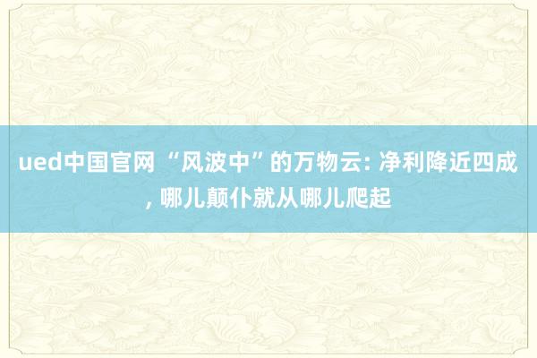 ued中国官网 “风波中”的万物云: 净利降近四成， 哪儿颠仆就从哪儿爬起