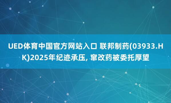 UED体育中国官方网站入口 联邦制药(03933.HK)2025年纪迹承压， 窜改药被委托厚望