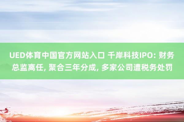 UED体育中国官方网站入口 千岸科技IPO: 财务总监离任， 聚合三年分成， 多家公司遭税务处罚