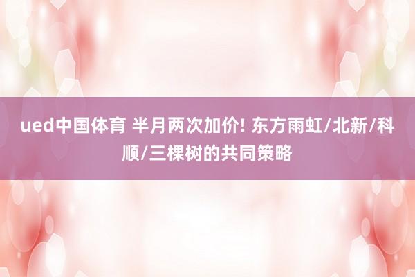 ued中国体育 半月两次加价! 东方雨虹/北新/科顺/三棵树的共同策略