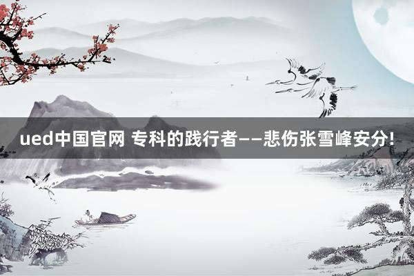 ued中国官网 专科的践行者——悲伤张雪峰安分!