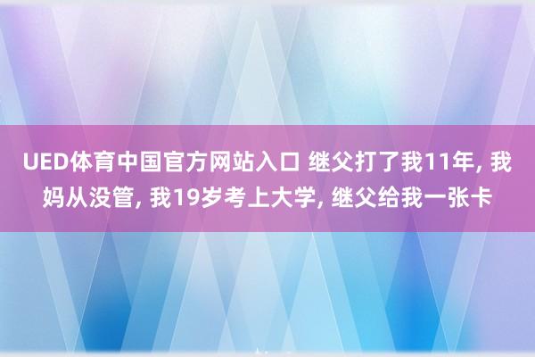 UED体育中国官方网站入口 继父打了我11年， 我妈从没管， 我19岁考上大学， 继父给我一张卡