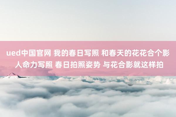 ued中国官网 我的春日写照 和春天的花花合个影 人命力写照 春日拍照姿势 与花合影就这样拍