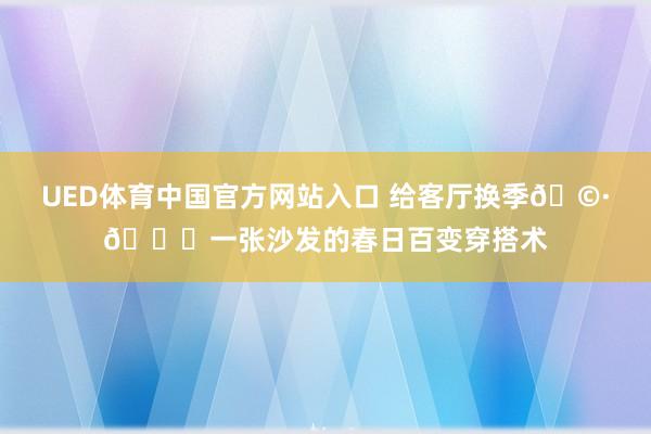 UED体育中国官方网站入口 给客厅换季🩷💚一张沙发的春日百变穿搭术