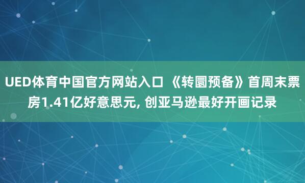 UED体育中国官方网站入口 《转圜预备》首周末票房1.41亿好意思元， 创亚马逊最好开画记录
