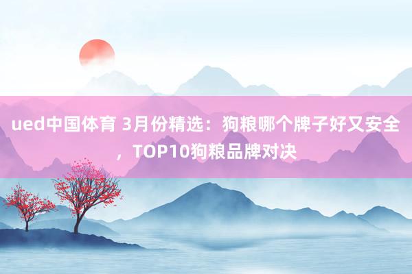 ued中国体育 3月份精选：狗粮哪个牌子好又安全，TOP10狗粮品牌对决