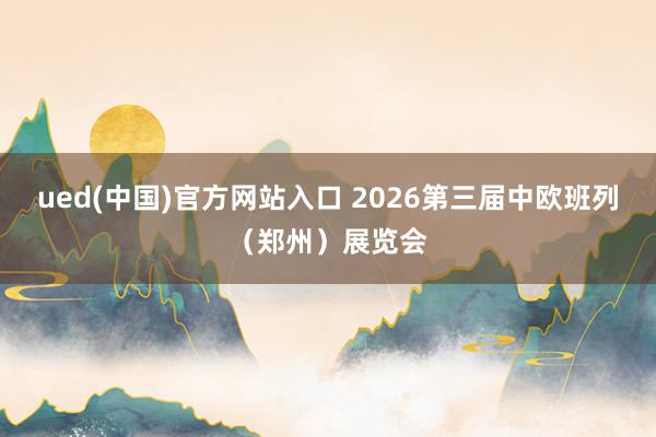 ued(中国)官方网站入口 2026第三届中欧班列（郑州）展览会
