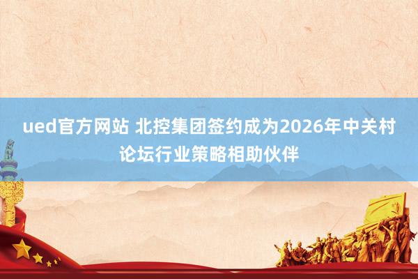 ued官方网站 北控集团签约成为2026年中关村论坛行业策略相助伙伴