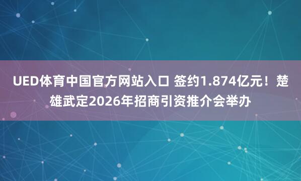UED体育中国官方网站入口 签约1.874亿元！楚雄武定2026年招商引资推介会举办
