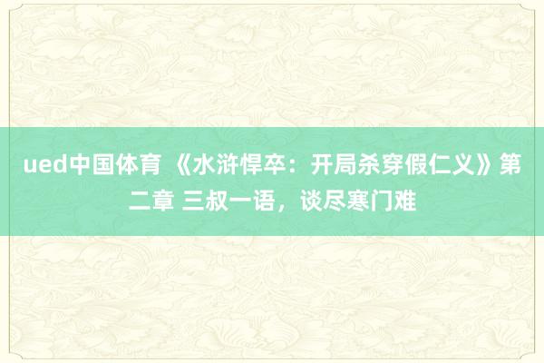 ued中国体育 《水浒悍卒：开局杀穿假仁义》第二章 三叔一语，谈尽寒门难