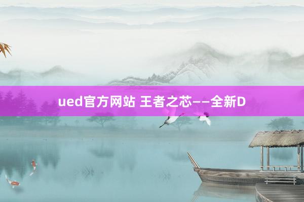 ued官方网站 王者之芯——全新D