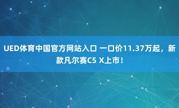 UED体育中国官方网站入口 一口价11.37万起，新款凡尔赛C5 X上市！