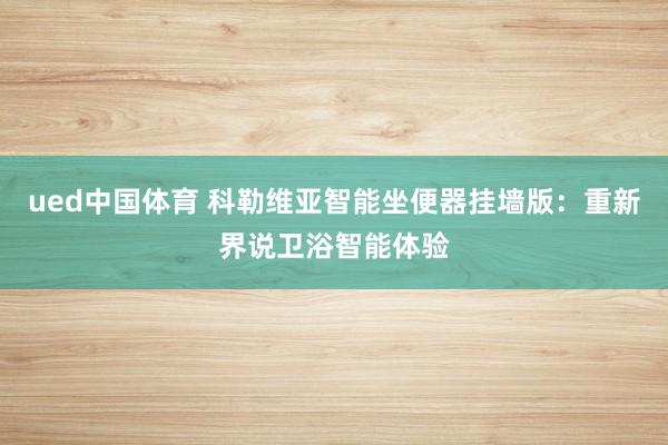 ued中国体育 科勒维亚智能坐便器挂墙版：重新界说卫浴智能体验