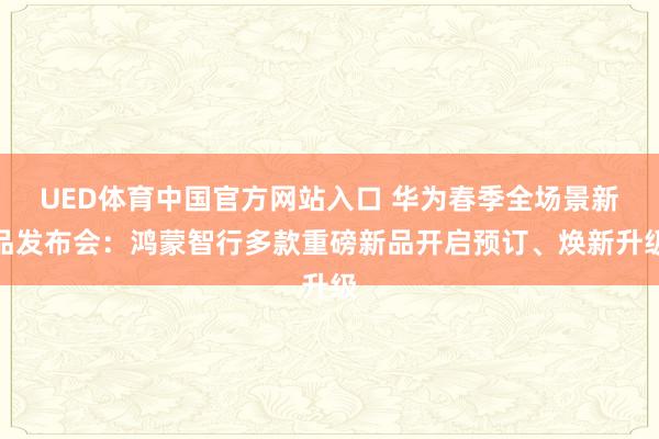 UED体育中国官方网站入口 华为春季全场景新品发布会：鸿蒙智行多款重磅新品开启预订、焕新升级