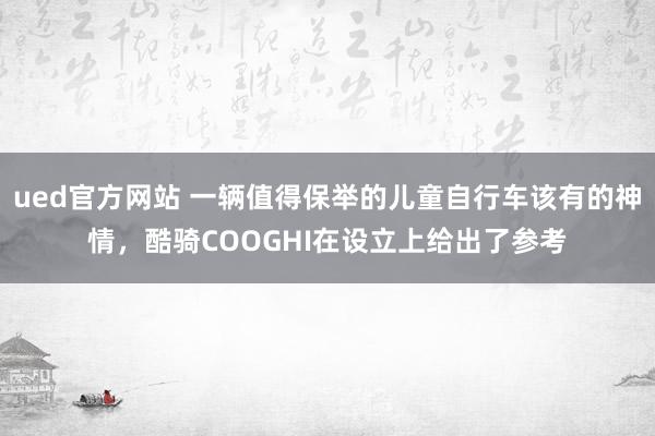 ued官方网站 一辆值得保举的儿童自行车该有的神情，酷骑COOGHI在设立上给出了参考